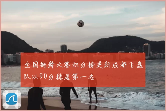 全国街舞大赛积分榜更新成都飞盘队以90分稳居第一名