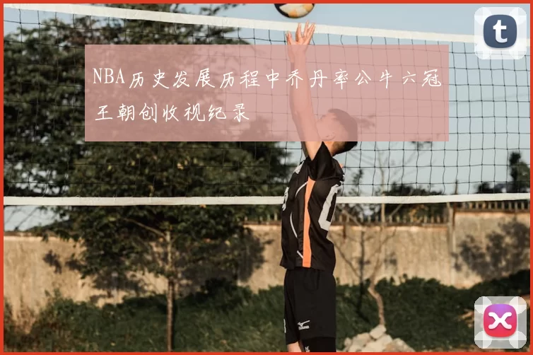NBA历史发展历程中乔丹率公牛六冠王朝创收视纪录