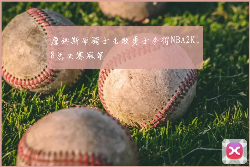 詹姆斯率骑士击败勇士夺得NBA2K18总决赛冠军