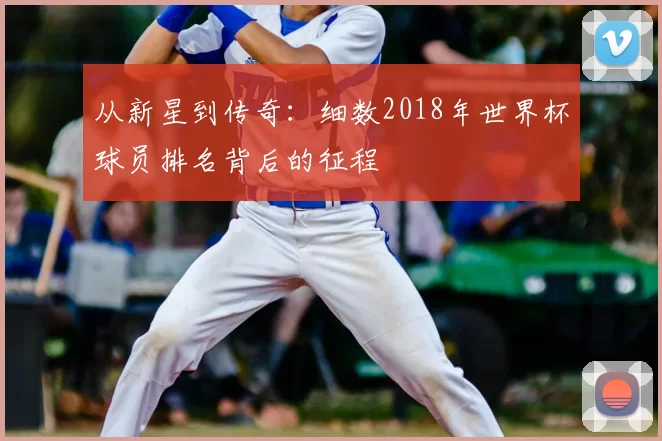 从新星到传奇:细数2018年世界杯球员排名背后的征程