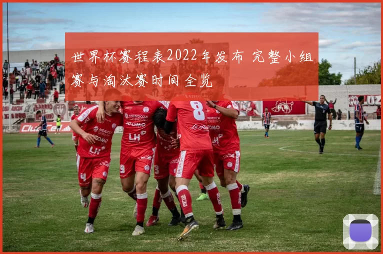 世界杯赛程表2022年发布 完整小组赛与淘汰赛时间全览