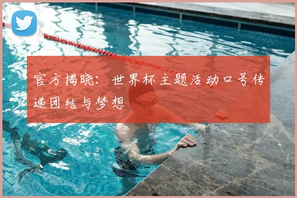 官方揭晓:世界杯主题活动口号传递团结与梦想