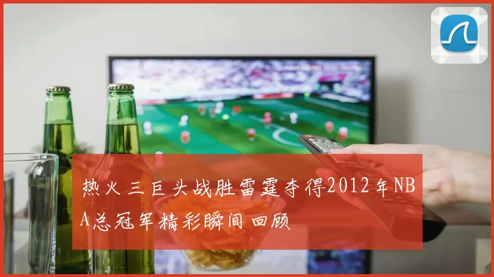 热火三巨头战胜雷霆夺得2012年NBA总冠军精彩瞬间回顾