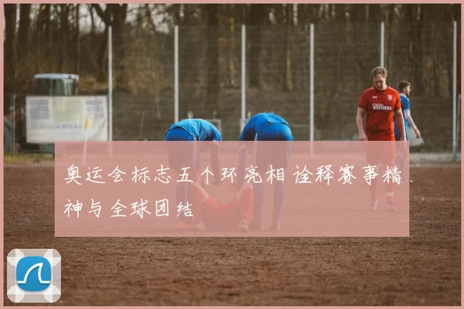 奥运会标志五个环亮相 诠释赛事精神与全球团结