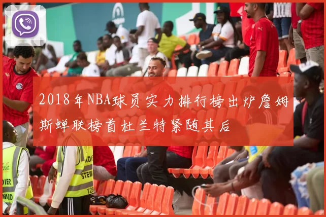 2018年NBA球员实力排行榜出炉詹姆斯蝉联榜首杜兰特紧随其后