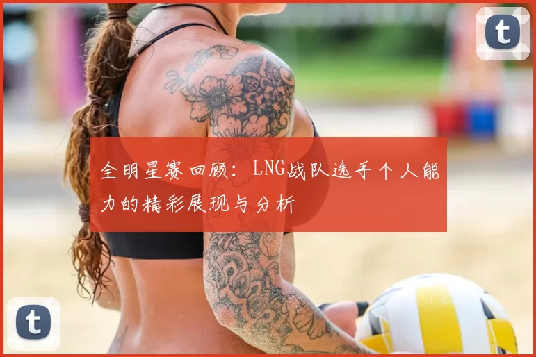 全明星赛回顾：LNG战队选手个人能力的精彩展现与分析
