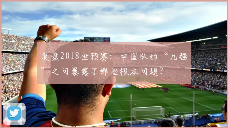 复盘2018世预赛:中国队的“几强”之问暴露了哪些根本问题?