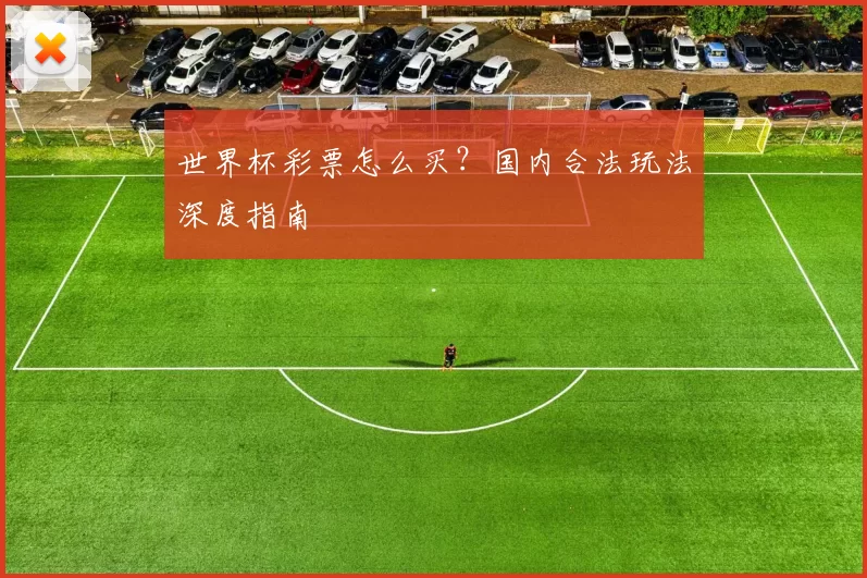 世界杯彩票怎么买？国内合法玩法深度指南