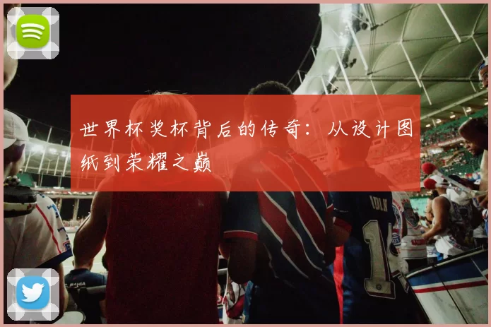 世界杯奖杯背后的传奇:从设计图纸到荣耀之巅