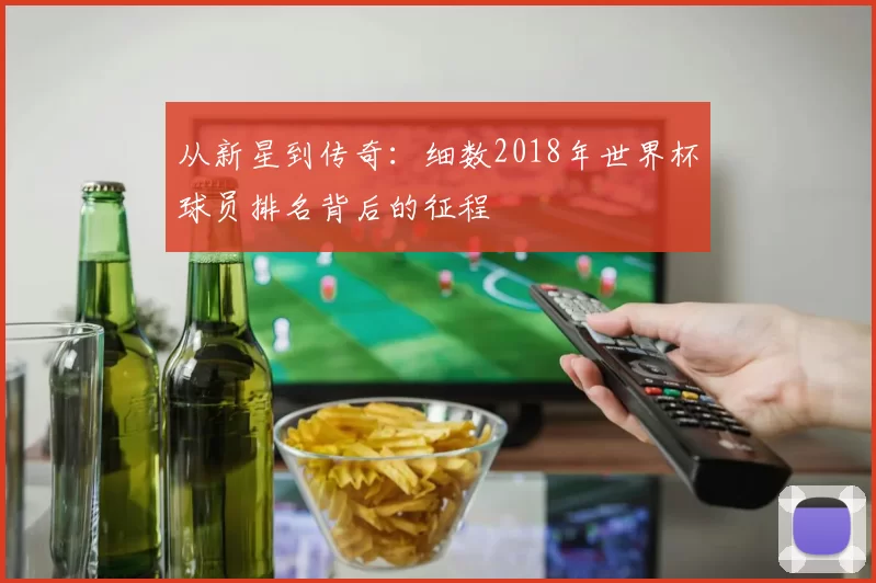 从新星到传奇：细数2018年世界杯球员排名背后的征程