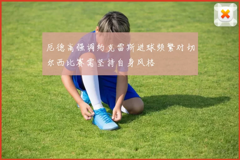 厄德高强调约克雷斯进球频繁对切尔西比赛需坚持自身风格